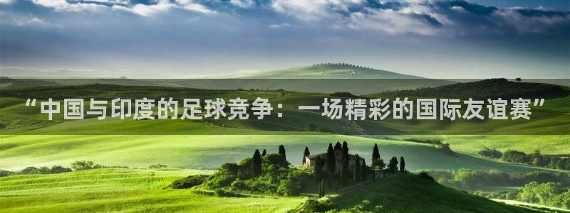 皇冠是什么游戏平台：“中国与印度的足球竞争：一场精彩的国际友